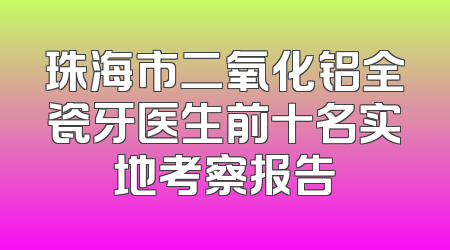 珠海市二氧化铝全瓷牙医生前十名实地考察报告