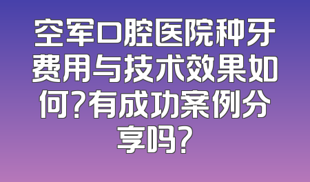 空军口腔医院种牙费用与技术效果如何？有成功案例分享吗？