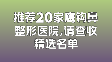 推荐20家鹰钩鼻整形医院，请查收精选名单