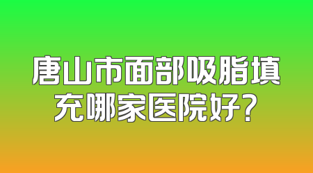 唐山市面部吸脂填充哪家医院好？