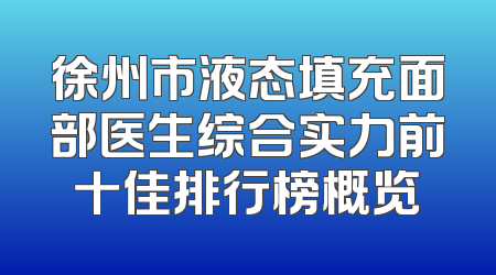 徐州市液态填充面部医生综合实力前十佳排行榜概览