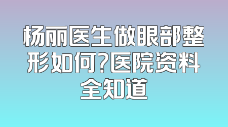 杨丽医生做眼部整形如何？医院资料全知道