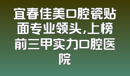 宜春佳美口腔瓷贴面专业领头，上榜前三甲实力口腔医院