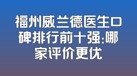 福州威兰德医生口碑排行前十强：哪家评价更优
