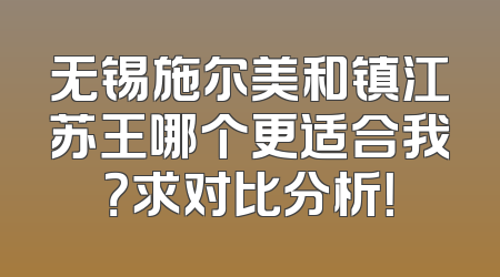 无锡施尔美和镇江苏王哪个更适合我？求对比分析！