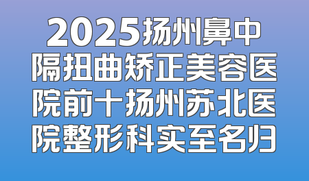 2025扬州鼻中隔扭曲矫正美容医院前十扬州苏北医院整形科实至名归