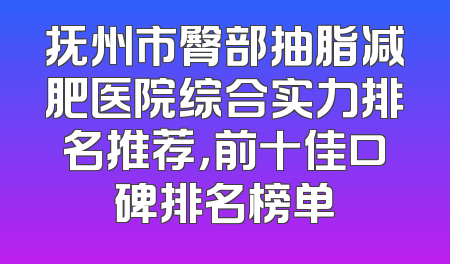 抚州市臀部抽脂减肥医院综合实力排名推荐，前十佳口碑排名榜单