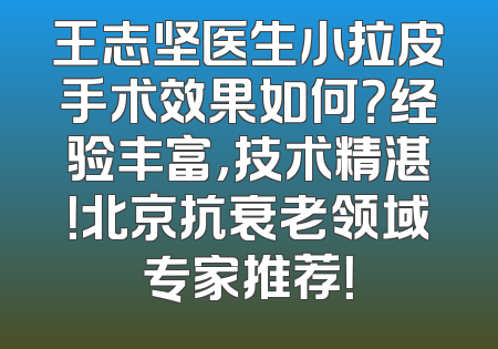 王志坚医生小拉皮手术效果如何？经验丰富，技术精湛！北京抗衰老领域专家推荐！