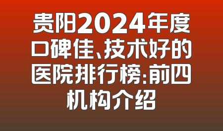 贵阳2024年度口碑佳、技术好的医院排行榜：前四机构介绍
