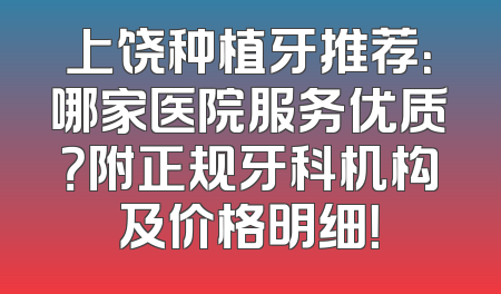 上饶种植牙推荐：哪家医院服务优质？附正规牙科机构及价格明细！