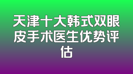 天津十大韩式双眼皮手术医生优势评估