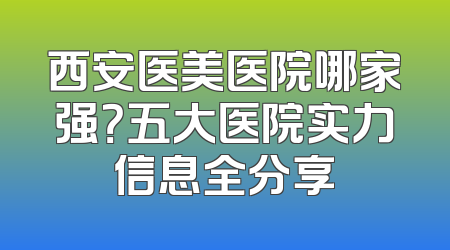 西安医美医院哪家强？五大医院实力信息全分享