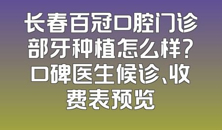 长春百冠口腔门诊部牙种植怎么样？口碑医生候诊、收费表预览