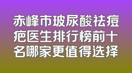 赤峰市玻尿酸祛痘疤医生排行榜前十名哪家更值得选择