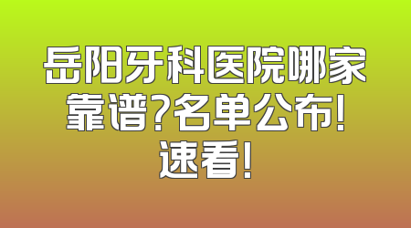 岳阳牙科医院哪家靠谱？名单公布！速看！