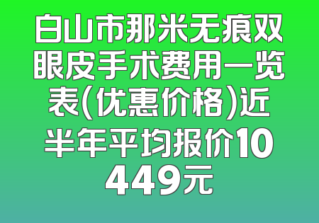 白山市那米无痕双眼皮手术费用一览表（优惠价格）近半年平均报价10449元