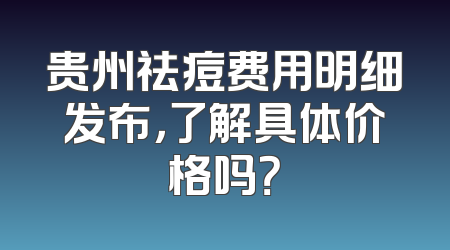 贵州祛痘费用明细发布，了解具体价格吗？