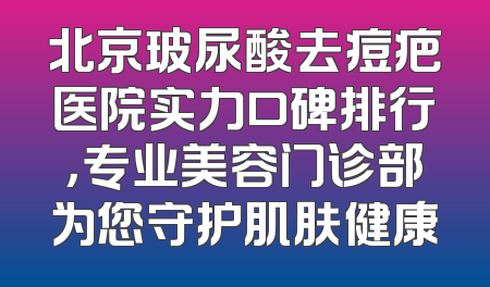 北京玻尿酸去痘疤医院实力口碑排行，专业美容门诊部为您守护肌肤健康