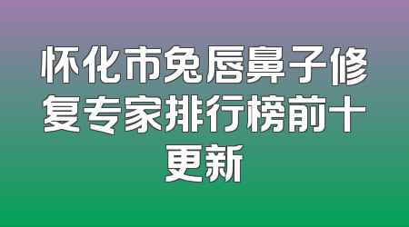 怀化市兔唇鼻子修复专家排行榜前十更新