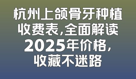 杭州上颌骨牙种植收费表，全面解读2025年价格，收藏不迷路
