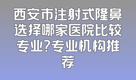 西安市注射式隆鼻选择哪家医院比较专业？专业机构推荐