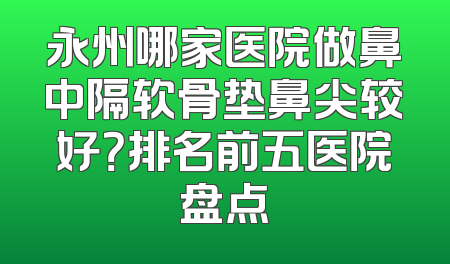 永州哪家医院做鼻中隔软骨垫鼻尖较好？排名前五医院盘点