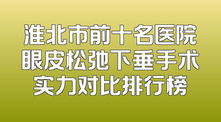 淮北市前十名医院眼皮松弛下垂手术实力对比排行榜