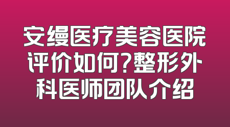 安缦医疗美容医院评价如何？整形外科医师团队介绍