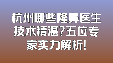 杭州哪些隆鼻医生技术精湛？五位专家实力解析！