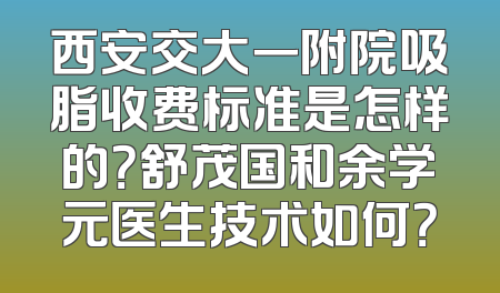 西安交大一附院吸脂收费标准是怎样的？舒茂国和余学元医生技术如何？