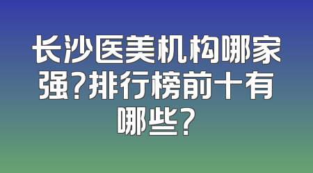 长沙医美机构哪家强？排行榜前十有哪些？