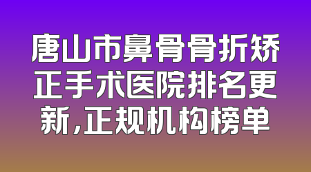 唐山市鼻骨骨折矫正手术医院排名更新，正规机构榜单