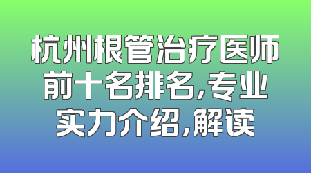 杭州根管治疗医师前十名排名，专业实力介绍，解读