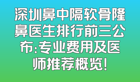 深圳鼻中隔软骨隆鼻医生排行前三公布：专业费用及医师推荐概览！