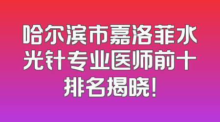 哈尔滨市嘉洛菲水光针专业医师前十排名揭晓！