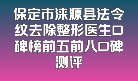 保定市涞源县法令纹去除整形医生口碑榜前五前八口碑测评