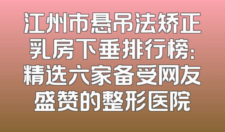 江州市悬吊法矫正乳房下垂排行榜：精选六家备受网友盛赞的整形医院