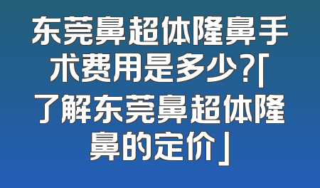 东莞鼻超体隆鼻手术费用是多少？「了解东莞鼻超体隆鼻的定价」