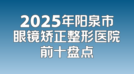 2025年阳泉市眼镜矫正整形医院前十盘点