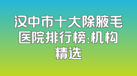 汉中市十大除腋毛医院排行榜：机构精选