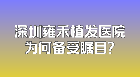深圳雍禾植发医院为何备受瞩目？