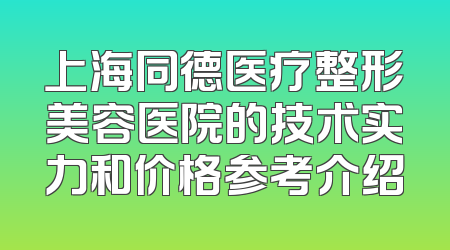 上海同德医疗整形美容医院的技术实力和价格参考介绍