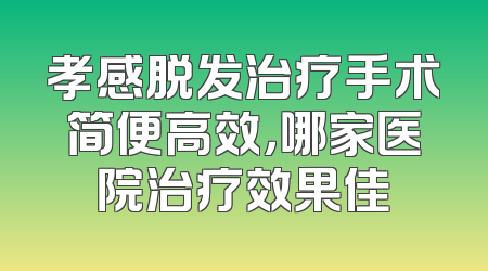 孝感脱发治疗手术简便高效，哪家医院治疗效果佳