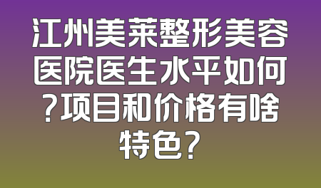 江州美莱整形美容医院医生水平如何？项目和价格有啥特色？