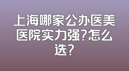 上海哪家公办医美医院实力强？怎么选？