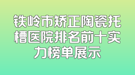 铁岭市矫正陶瓷托槽医院排名前十实力榜单展示