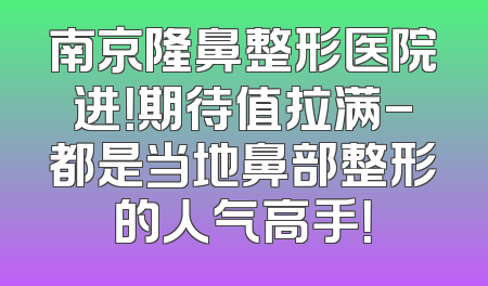 南京隆鼻整形医院进！期待值拉满-都是当地鼻部整形的人气高手！