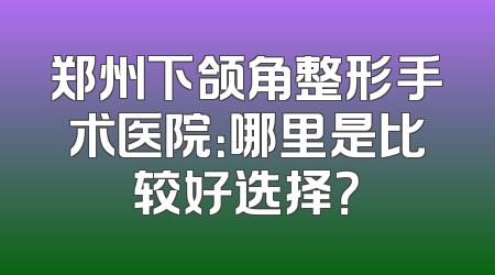 郑州下颌角整形手术医院：哪里是比较好选择？