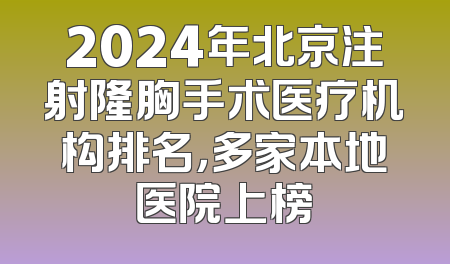 2024年北京注射隆胸手术医疗机构排名，多家本地医院上榜