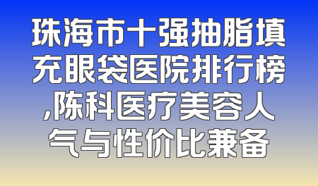 珠海市十强抽脂填充眼袋医院排行榜，陈科医疗美容人气与性价比兼备